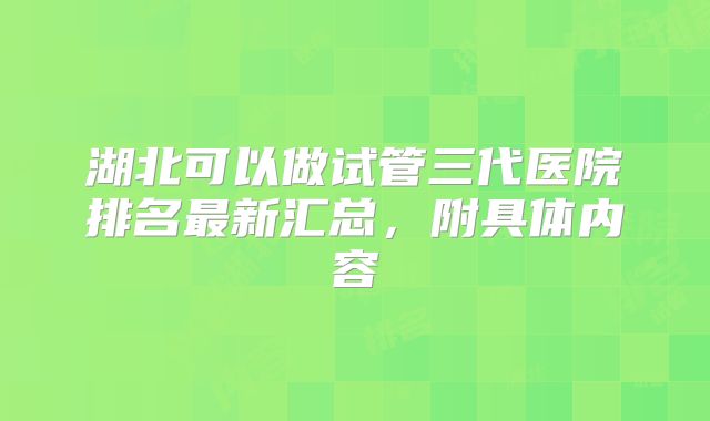 湖北可以做试管三代医院排名最新汇总,附具体内容