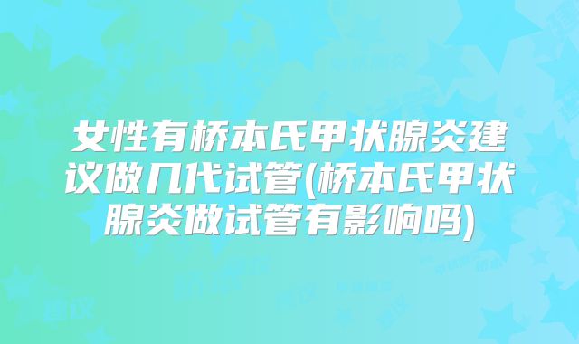 女性有桥本氏甲状腺炎建议做几代试管(桥本氏甲状腺炎做试管有影响吗)