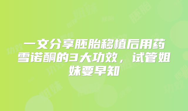 一文分享胚胎移植后用药雪诺酮的3大功效，试管姐妹要早知
