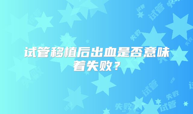 试管移植后出血是否意味着失败？