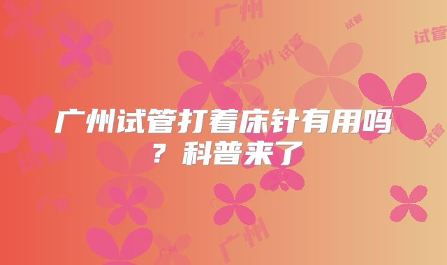 广州试管打着床针有用吗？科普来了