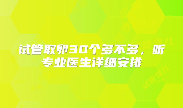试管取卵30个多不多,听专业医生详细安排