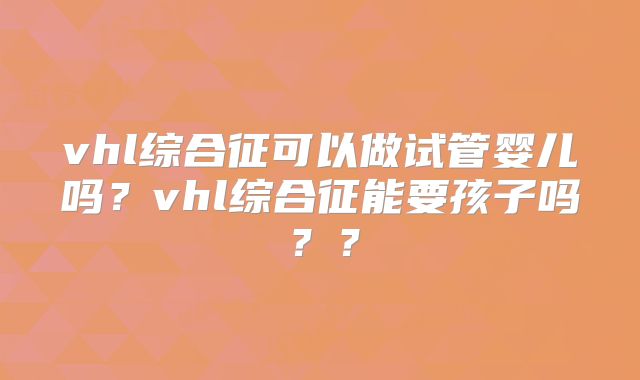 vhl综合征可以做试管婴儿吗？vhl综合征能要孩子吗？？