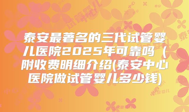 泰安最著名的三代试管婴儿医院2025年可靠吗(附收费明细介绍(泰安中心医院做试管婴儿多少钱)