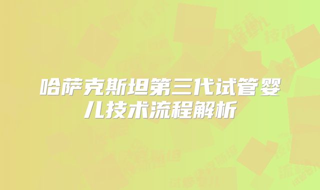 哈萨克斯坦第三代试管婴儿技术流程解析