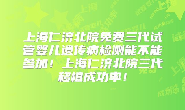 上海仁济北院免费三代试管婴儿遗传病检测能不能参加！上海仁济北院三代移植成功率！