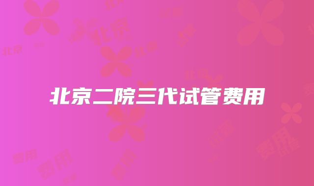 北京二院三代试管费用
