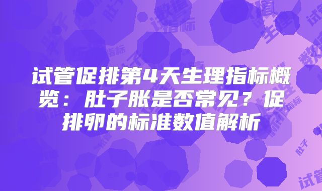 试管促排第4天生理指标概览：肚子胀是否常见？促排卵的标准数值解析