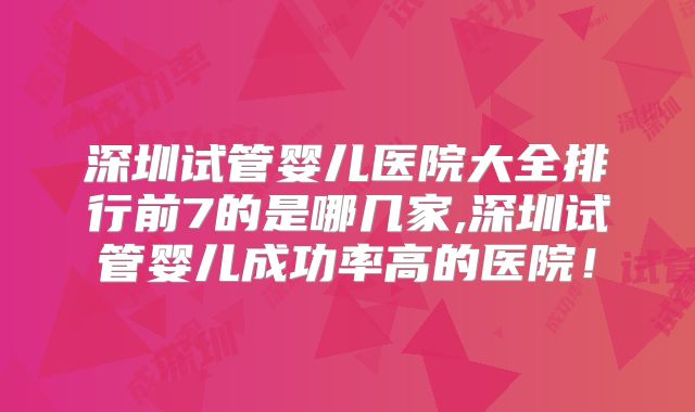 深圳试管婴儿医院大全排行前7的是哪几家,深圳试管婴儿成功率高的医院！