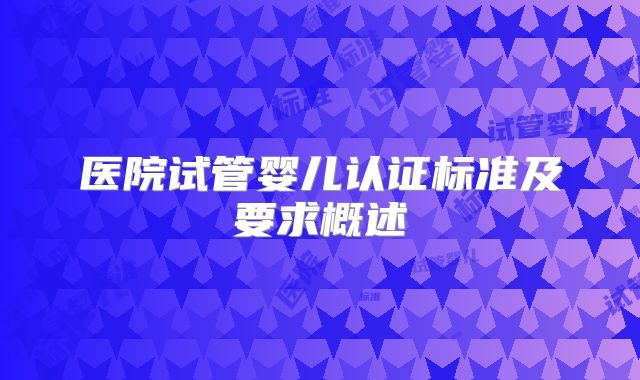 医院试管婴儿认证标准及要求概述