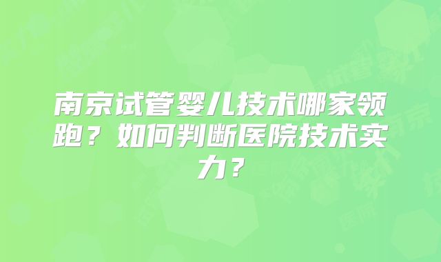 南京试管婴儿技术哪家领跑？如何判断医院技术实力？