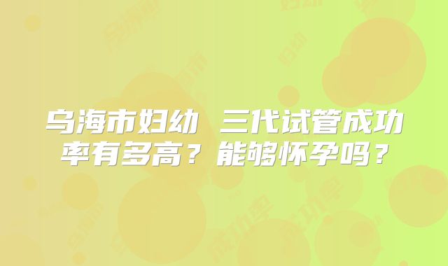 乌海市妇幼 三代试管成功率有多高?能够怀孕吗?