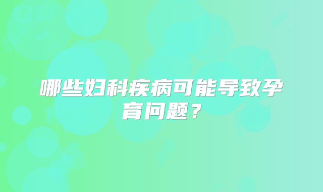 哪些妇科疾病可能导致孕育问题？