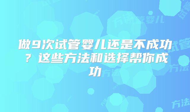 做9次试管婴儿还是不成功？这些方法和选择帮你成功