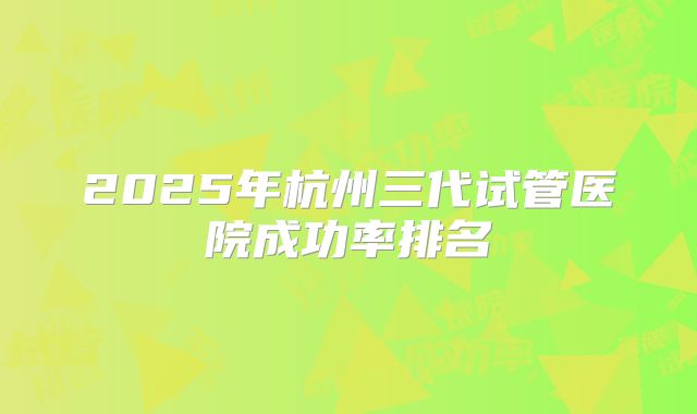 2025年杭州三代试管医院成功率排名