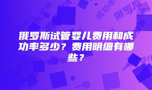 俄罗斯试管婴儿费用和成功率多少？费用明细有哪些？
