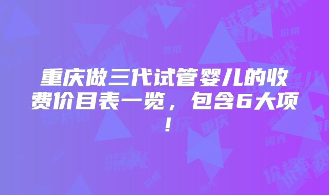 重庆做三代试管婴儿的收费价目表一览,包含6大项!