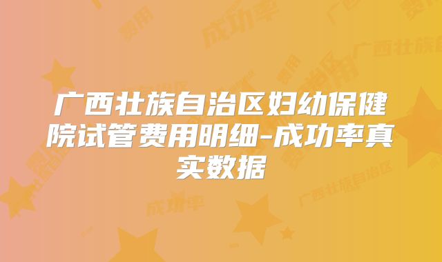 广西壮族自治区妇幼保健院试管费用明细-成功率真实数据