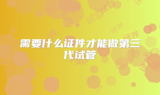 需要什么证件才能做第三代试管