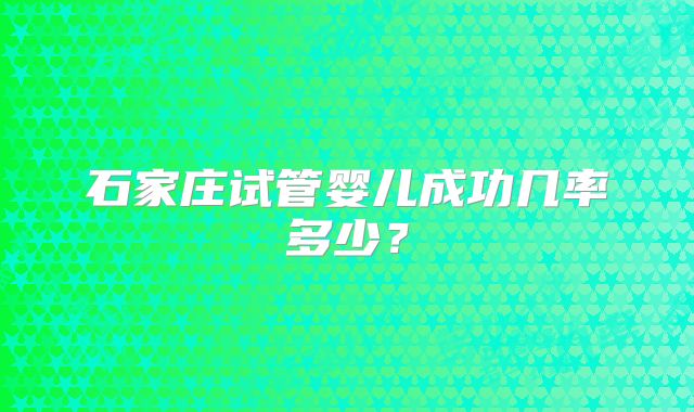 石家庄试管婴儿成功几率多少？