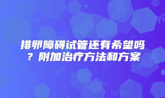 排卵障碍试管还有希望吗?附加治疗方法和方案