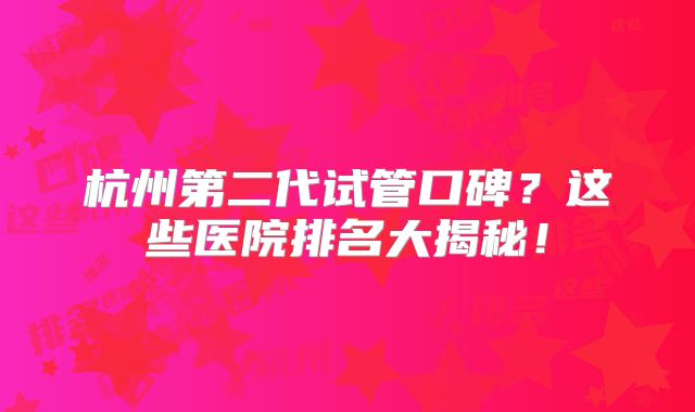杭州第二代试管口碑?这些医院排名大揭秘!