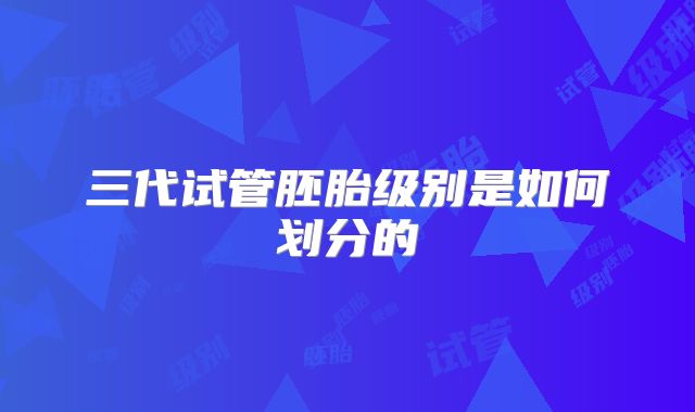 三代试管胚胎级别是如何划分的