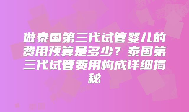 做泰国第三代试管婴儿的费用预算是多少？泰国第三代试管费用构成详细揭秘