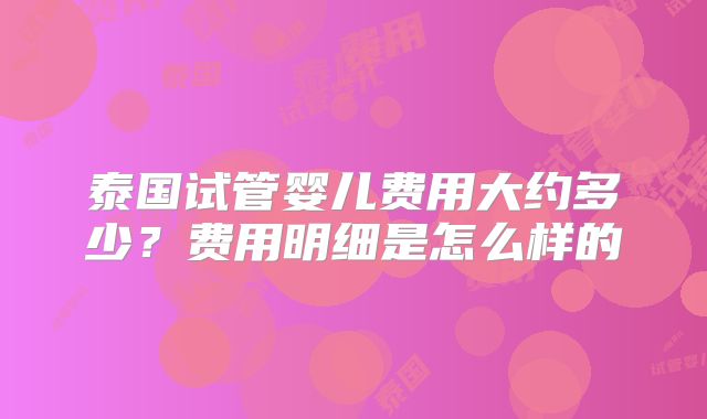 泰国试管婴儿费用大约多少?费用明细是怎么样的