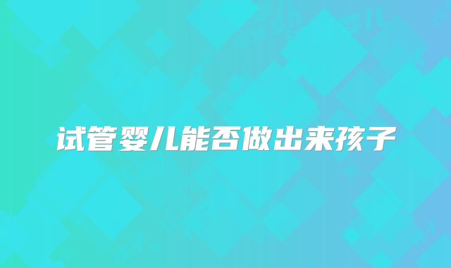 试管婴儿能否做出来孩子