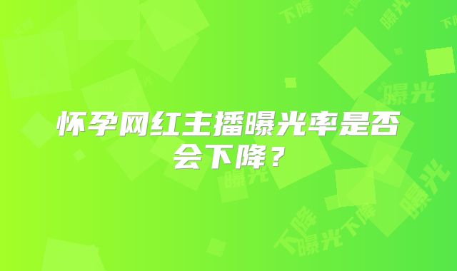 怀孕网红主播曝光率是否会下降？