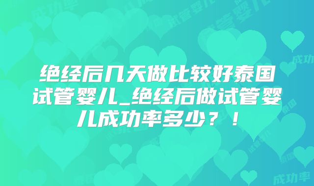 绝经后几天做比较好泰国试管婴儿_绝经后做试管婴儿成功率多少?!
