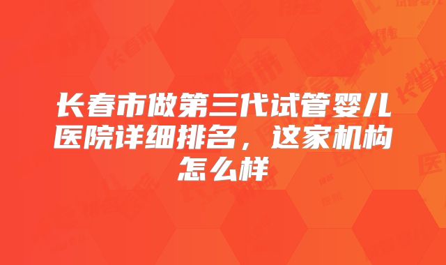 长春市做第三代试管婴儿医院详细排名,这家机构怎么样
