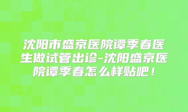沈阳市盛京医院谭季春医生做试管出诊-沈阳盛京医院谭季春怎么样贴吧！