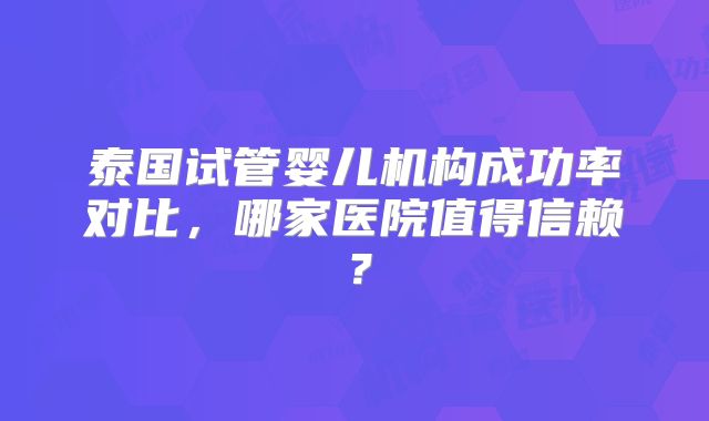 泰国试管婴儿机构成功率对比，哪家医院值得信赖？