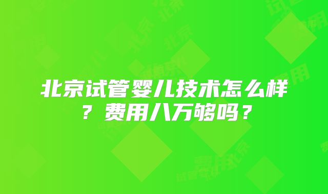 北京试管婴儿技术怎么样?费用八万够吗?