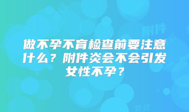 做不孕不育检查前要注意什么?附件炎会不会引发女性不孕?