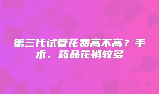 第三代试管花费高不高?手术、药品花销较多