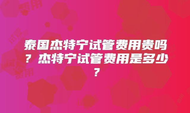 泰国杰特宁试管费用贵吗？杰特宁试管费用是多少？