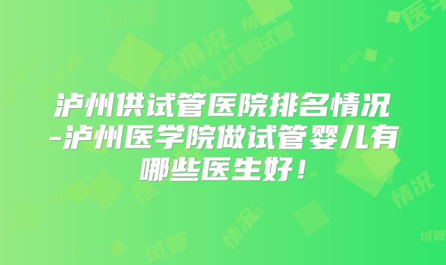泸州供试管医院排名情况-泸州医学院做试管婴儿有哪些医生好!