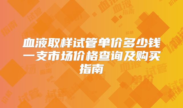 血液取样试管单价多少钱一支市场价格查询及购买指南
