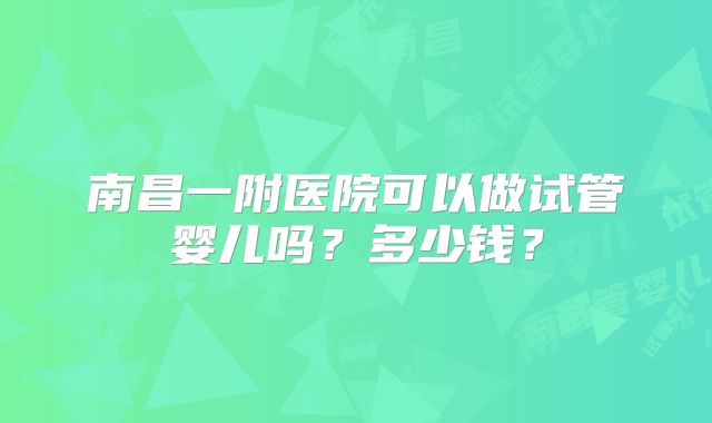南昌一附医院可以做试管婴儿吗?多少钱?