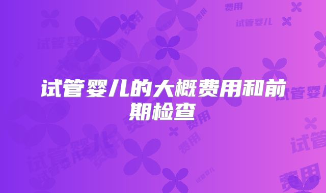试管婴儿的大概费用和前期检查