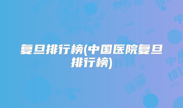 复旦排行榜(中国医院复旦排行榜)