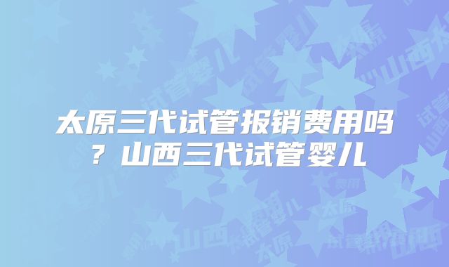 太原三代试管报销费用吗？山西三代试管婴儿