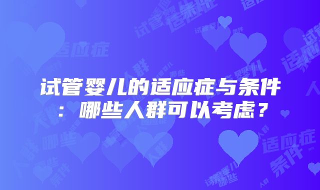 试管婴儿的适应症与条件:哪些人群可以考虑?