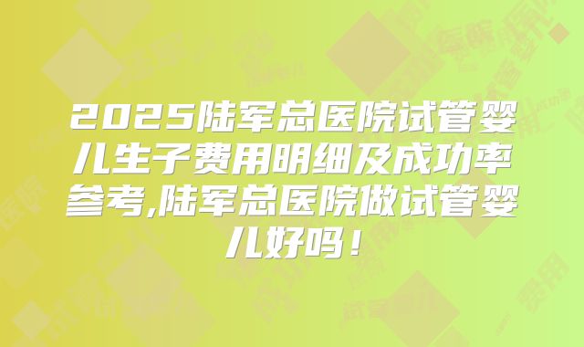 2025陆军总医院试管婴儿生子费用明细及成功率参考,陆军总医院做试管婴儿好吗!
