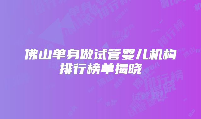 佛山单身做试管婴儿机构排行榜单揭晓