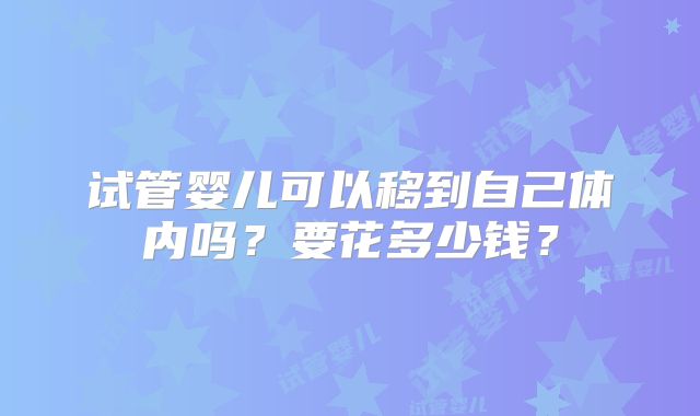 试管婴儿可以移到自己体内吗？要花多少钱？