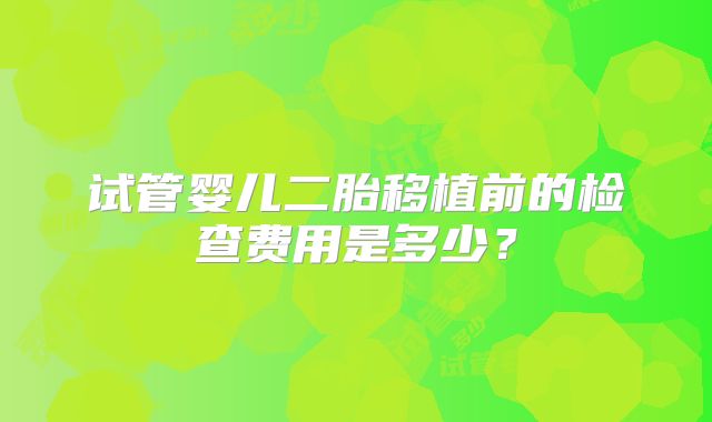 试管婴儿二胎移植前的检查费用是多少？